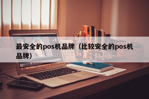 最安全的pos机品牌（比较安全的pos机品牌）