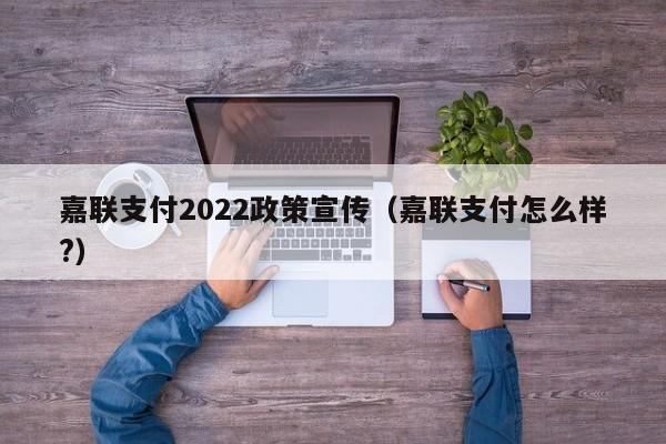 嘉联支付2022政策宣传（嘉联支付怎么样?）