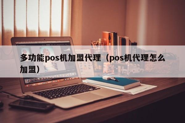 多功能pos机加盟代理（pos机代理怎么加盟）
