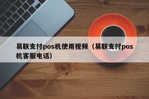 易联支付pos机使用视频（易联支付pos机客服电话）
