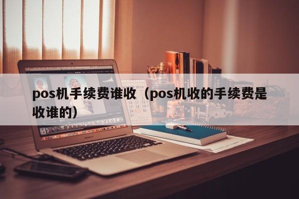 pos机手续费谁收（pos机收的手续费是收谁的）