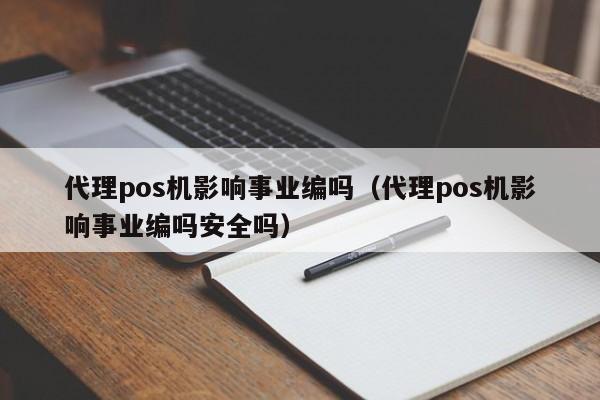 代理pos机影响事业编吗（代理pos机影响事业编吗安全吗）