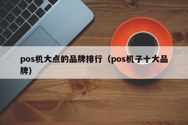 pos机大点的品牌排行（pos机子十大品牌）