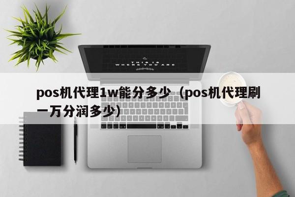 pos机代理1w能分多少（pos机代理刷一万分润多少）