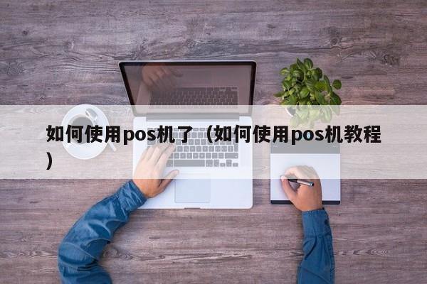 如何使用pos机了（如何使用pos机教程）
