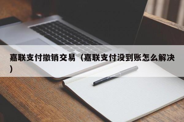 嘉联支付撤销交易（嘉联支付没到账怎么解决）