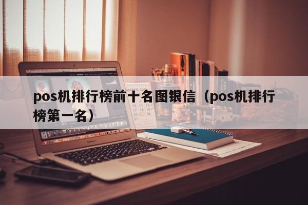 pos机排行榜前十名图银信（pos机排行榜第一名）