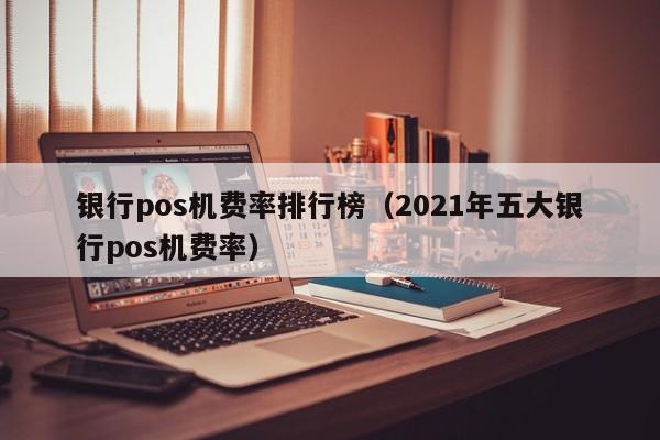 银行pos机费率排行榜（2021年五大银行pos机费率）