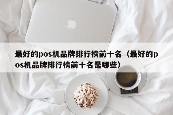 最好的pos机品牌排行榜前十名（最好的pos机品牌排行榜前十名是哪些）