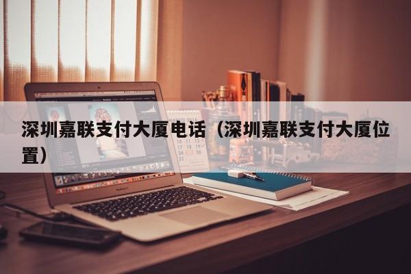 深圳嘉联支付大厦电话（深圳嘉联支付大厦位置）