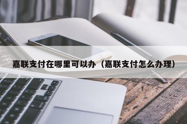 嘉联支付在哪里可以办（嘉联支付怎么办理）
