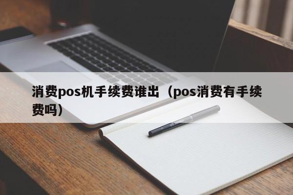 消费pos机手续费谁出（pos消费有手续费吗）