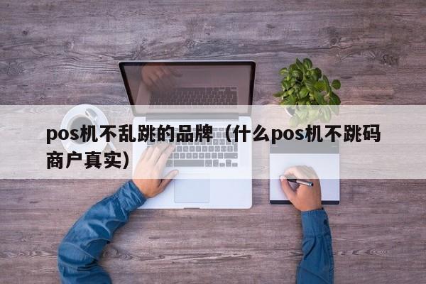 pos机不乱跳的品牌（什么pos机不跳码商户真实）