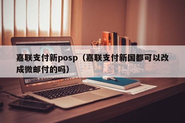 嘉联支付新posp（嘉联支付新国都可以改成微邮付的吗）