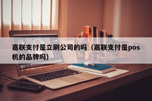 嘉联支付是立刷公司的吗（嘉联支付是pos机的品牌吗）