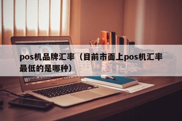 pos机品牌汇率（目前市面上pos机汇率最低的是哪种）
