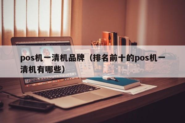 pos机一清机品牌（排名前十的pos机一清机有哪些）