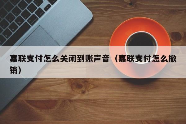 嘉联支付怎么关闭到账声音（嘉联支付怎么撤销）
