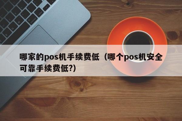 哪家的pos机手续费低（哪个pos机安全可靠手续费低?）
