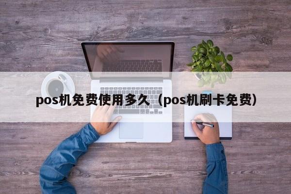 pos机免费使用多久（pos机刷卡免费）
