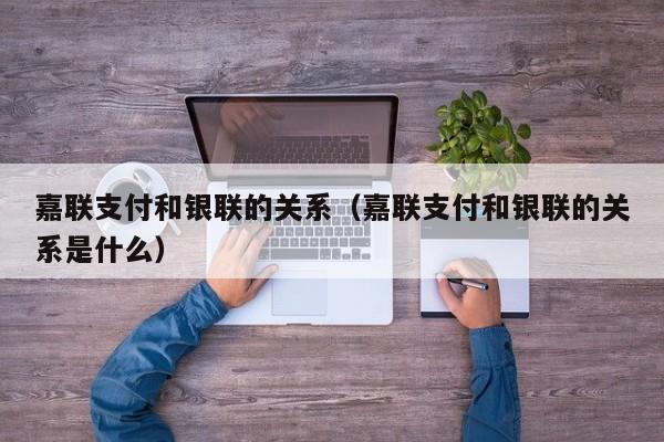 嘉联支付和银联的关系（嘉联支付和银联的关系是什么）
