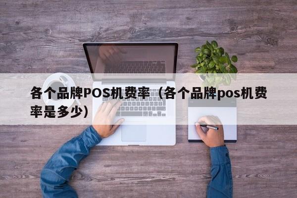 各个品牌POS机费率（各个品牌pos机费率是多少）