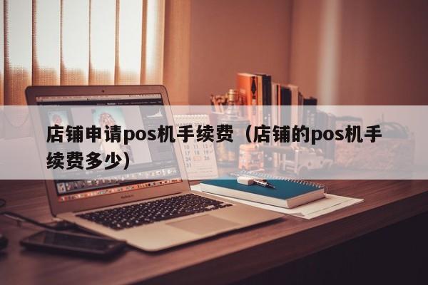 店铺申请pos机手续费（店铺的pos机手续费多少）