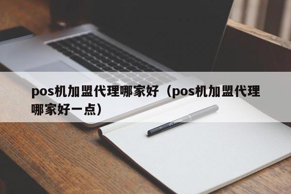 pos机加盟代理哪家好（pos机加盟代理哪家好一点）