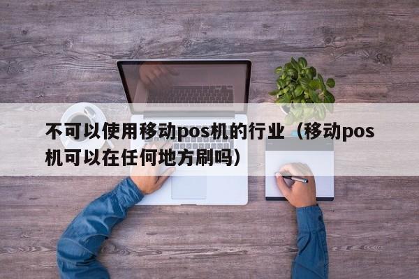 不可以使用移动pos机的行业（移动pos机可以在任何地方刷吗）