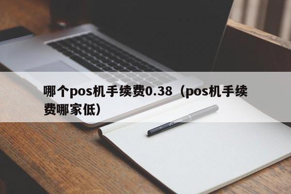 哪个pos机手续费0.38（pos机手续费哪家低）