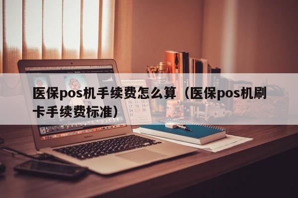 医保pos机手续费怎么算（医保pos机刷卡手续费标准）