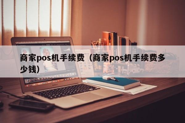 商家pos机手续费（商家pos机手续费多少钱）