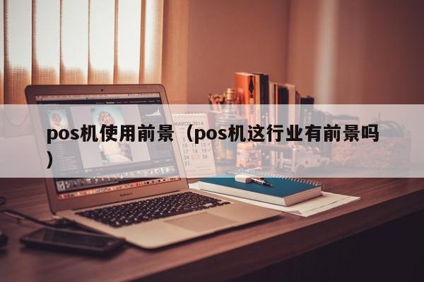 pos机使用前景（pos机这行业有前景吗）