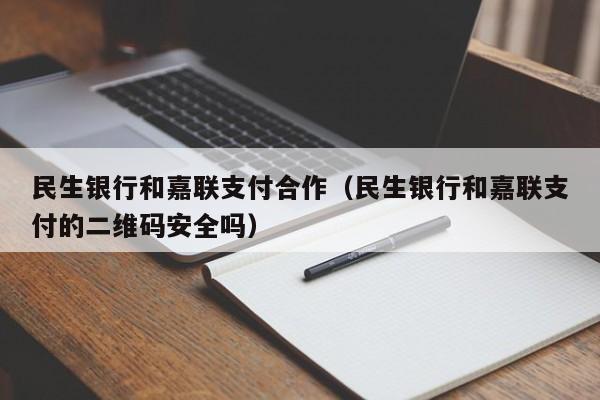 民生银行和嘉联支付合作（民生银行和嘉联支付的二维码安全吗）