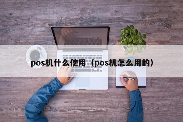 pos机什么使用（pos机怎么用的）