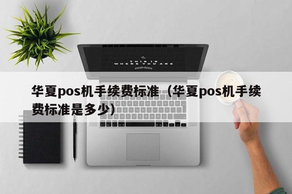 华夏pos机手续费标准（华夏pos机手续费标准是多少）