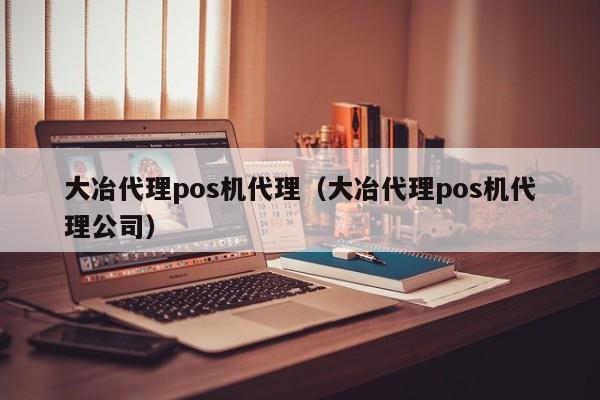 大冶代理pos机代理（大冶代理pos机代理公司）
