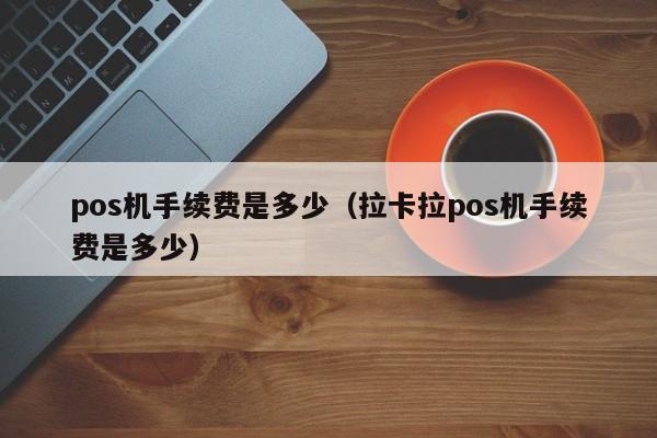 pos机手续费是多少（拉卡拉pos机手续费是多少）