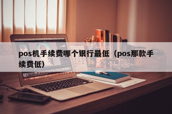 pos机手续费哪个银行最低（pos那款手续费低）