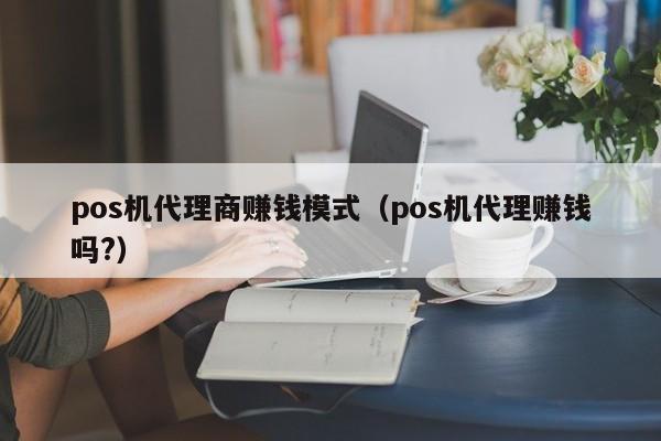 pos机代理商赚钱模式（pos机代理赚钱吗?）