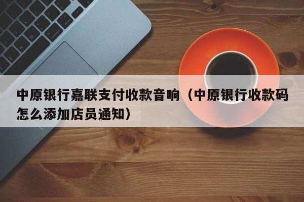 中原银行嘉联支付收款音响（中原银行收款码怎么添加店员通知）