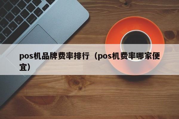 pos机品牌费率排行（pos机费率哪家便宜）