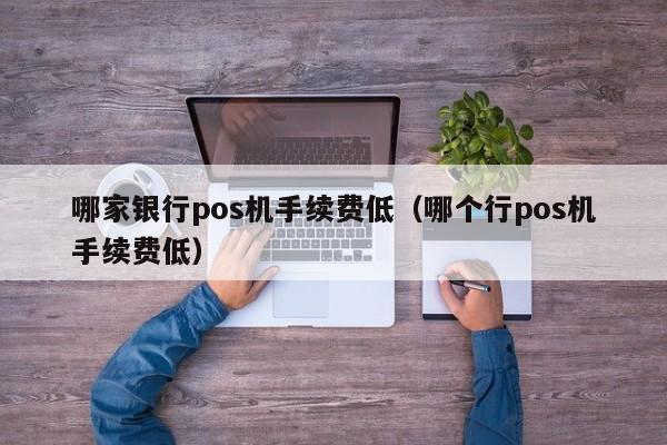 哪家银行pos机手续费低（哪个行pos机手续费低）