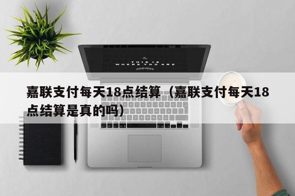 嘉联支付每天18点结算（嘉联支付每天18点结算是真的吗）