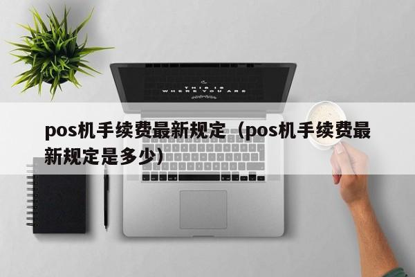 pos机手续费最新规定（pos机手续费最新规定是多少）