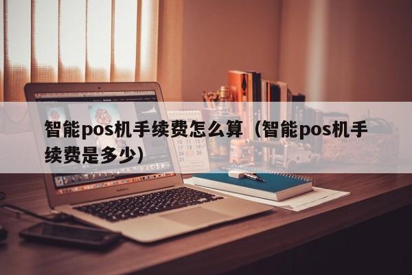 智能pos机手续费怎么算（智能pos机手续费是多少）