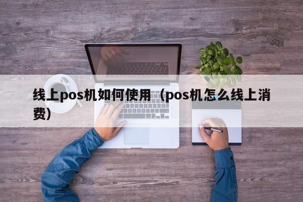 线上pos机如何使用（pos机怎么线上消费）
