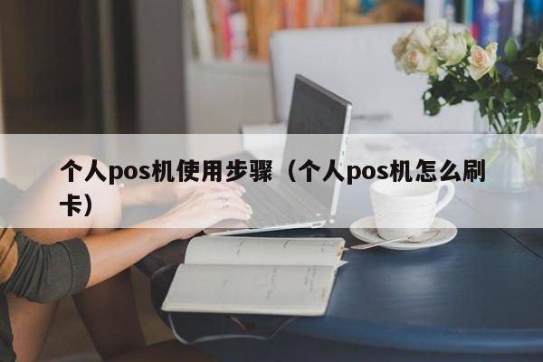 个人pos机使用步骤（个人pos机怎么刷卡）