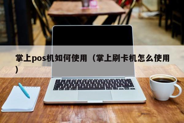 掌上pos机如何使用（掌上刷卡机怎么使用）