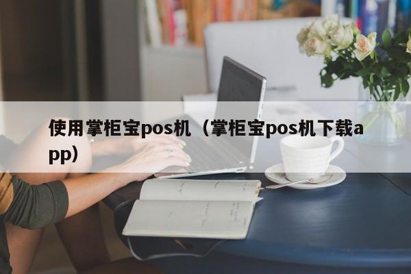 使用掌柜宝pos机（掌柜宝pos机下载app）